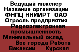 Ведущий инженер › Название организации ­ ФНПЦ ННИИРТ, ОАО › Отрасль предприятия ­ Радиоэлектронная промышленность › Минимальный оклад ­ 23 000 - Все города Работа » Вакансии   . Курская обл.